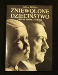 Miniatura okładki Miller Alice Zniewolone dzieciństwo. Ukryte źródła tyrani.