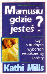 Miniatura okładki Mills Kathi Mamusiu gdzie jesteś? czyli: o trudnych wyborach współczesnej kobiety.