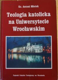 Miniatura okładki Młotek Antoni ks. Teologia katolicka na Uniwersytecie Wrocławskim ze szczególnym uwzględnieniem dziejów teologii moralnej.