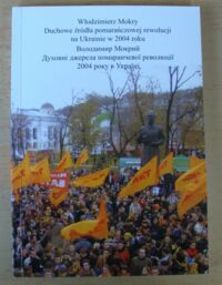 Miniatura okładki Mokry Włodzimierz Duchowe źródła pomarańczowej rewolucji na Ukrainie w 2004 roku. /Biblioteka Fundacji św. Włodzimierza tom XI/