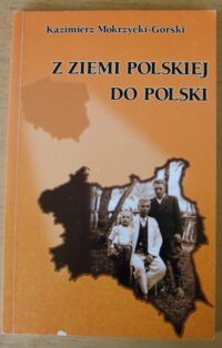 Miniatura okładki Mokrzycki-Górski Kazimierz Z ziemi polskiej do Polski.