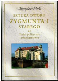 Miniatura okładki Morka Mieczysław Sztuka dworu Zygmunta I Starego. Treści polityczne i propagandowe.