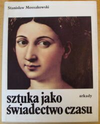 Zdjęcie nr 1 okładki Mossakowski Stanisław Sztuka jako świadectwo czasu. Studia z pogranicza historii sztuki i historii idei.