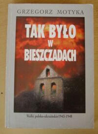 Miniatura okładki Motyka Grzegorz Tak było w Bieszczadach. Walki polsko-ukraińskie 1943-1948. /Historia Najnowsza/