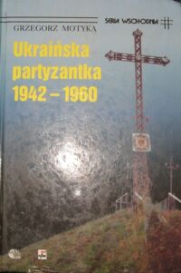 Miniatura okładki Motyka Grzegorz Ukraińska partyzantka 1942-1960. Działalność Organizacji Ukraińskich Nacjonalistów i Ukraińskiej Powstańczej Armii.