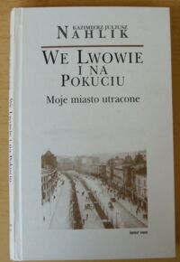 Miniatura okładki Nahlik Kazimierz Juliusz We Lwowie i na Pokuciu. Moje miasto utracone.