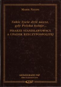 Miniatura okładki Nalepa Marek Takie życie dziś nasze, gdy Polska ustaje... Pisarze stanisławowscy a upadek Rzeczypospolitej.