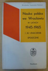 Miniatura okładki  Nauka polska we Wrocławiu w latach 1945-1965 i jej znaczenie społeczne.