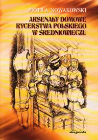 Miniatura okładki Nowakowski Piotr A. Arsenały domowe rycerstwa polskiego w średniowieczu.