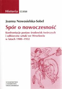 Miniatura okładki Nowosielska-Sobel Joanna Spór o nowoczesność. Konfrontacje postaw środowisk twórczych i odbiorców sztuki we Wrocławiu w latach 1900-1932. /Historia CLXXII/