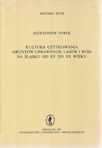 Miniatura okładki Nyrek Aleksander Kultura użytkowania gruntów uprawnych, lasów i wód na Śląsku od XV dodXX wieku. /Historia XCVII/