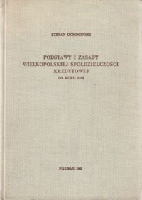 Miniatura okładki Ochociński Stefan Podstawy i zasady wielkopolskiej spółdzielczości kredytowej do roku 1918.