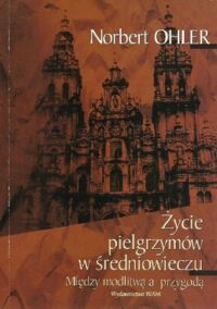 Miniatura okładki Ohiler Norbert Życie pielgrzymów w średniowieczu. Między modlitwą a przygodą. 