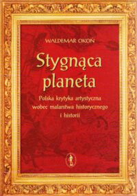 Miniatura okładki Okoń  Waldemar Stygnąca planeta. Polska krytyka artystyczna wobec malarstwa historycznego i historii. /Historia Sztuki XVI/