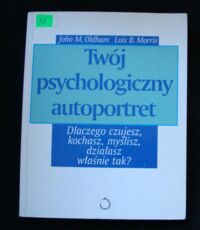 Miniatura okładki Oldham MJon M. Morros Lois B. Twój psychologiczny autoportret. Dlaczego czujesz, kochasz, myślisz, działasz właśnie tak?.