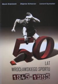 Miniatura okładki Ordyłowski Marek, Schwarzer Zbigniew, Szymański Leonard 50 lat wrocławskiego sportu 1945-1995. 