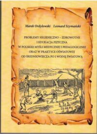 Miniatura okładki Ordyłowski Marek, Szymański Leonard Problemy higieniczno-zdrowotne i edukacja fizyczna w polskiej myśli medycznej i pedagogicznej oraz w praktyce oświatowej od średniowiecza po I Wojnę Światową.