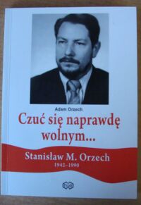 Miniatura okładki Orzech Adam Czuć się naprawdę wolnym... Stanisław M. Orzech 1942-1990. /Dolnośląska Solidarność/