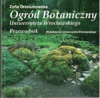 Miniatura okładki Orzeszkowska Zofia Ogród Botaniczny Uniwersytetu Wrocławskiego. Przewodnik.