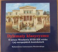 Miniatura okładki Ostrowska-Kębłowska Zofia /red./ Dylematy klasycyzmu. O sztuce Wrocławia XVIII-XIX wieku i jej europejskich kontekstach. /Historia Sztuki VIII/