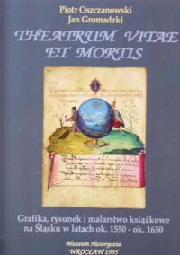 Miniatura okładki Oszczanowski P., Gromadzki J . Theatrum Vitae et  Mortis. Grafika , rysunek i malarstwo książkowe na Śląsku w latach ok. 1550 - ok. 1650.