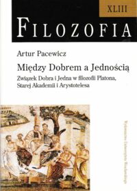 Miniatura okładki Pacewicz Artur Między Dobrem a Jednością. Związek Dobra i Jedna w filozofii Platona, Starej Akademii i Arystotelesa. /Filozofia XLIII/.