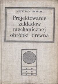 Miniatura okładki Pachelski Mieczysław Projektowanie zakładów mechanicznej obróbki drewna. Podręcznik dla studentów wydziałów technologii drewna WSR.