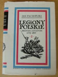 Miniatura okładki Pachoński Jan Legiony Polskie. Prawda i legenda 1794-1807. Tom I. Działalność niepodległościowa i zaczątki legionów 1794-1797.