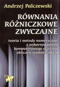 Miniatura okładki Palczewski Andrzej Równania różniczkowe zwyczajne. Teoria i metody numeryczne z wykorzystaniem komputerowego systemu obliczeń symbolicznych. 