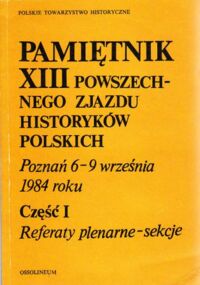 Miniatura okładki Pamiętnik XIII Powszechnego Zjazdu Historyków Polskich. Poznań 6-9 września 1984 roku. Cz.1 Referaty plenarne. Sekcje.