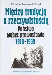 Miniatura okładki Papierzyńska-Turek Mirosława Między tradycją a rzeczywistością. Państwo wobec prawosławia 1918-1939.