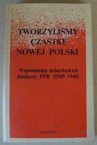 Miniatura okładki Pasierb Bronisław /red./ Tworzyliśmy cząstkę Nowej Polski. Wspomnienia dolnośląskich działaczy PPR (1945-1948).