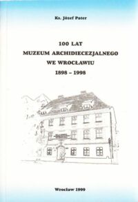 Miniatura okładki Pater Józef, ks. 100 lat Muzeum Archidiecezjalnego we Wrocławiu 1898-1998.