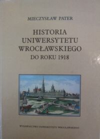 Miniatura okładki Pater Mieczysław Historia Uniwersytetu Wrocławskiego do roku 1918.