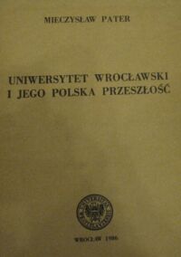 Miniatura okładki Pater Mieczysław Uniwersytet Wrocławski i jego polska przeszłość.