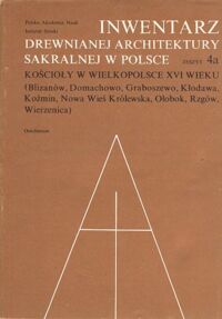 Miniatura okładki Pawlaczyk Mateusz /opr./ Inwentarz drewnianej architektury sakralnej w Polsce. Zeszyt 4a. Kościoły w Wielkopolsce XVI wieku (Blizanów, Domachowo, Graboszewo, Kłodawa, Koźmin, Nowa Wieś Królewska, Ołobok, Rzgów, Wierzenica). /Źródła do Dziejów Sztuki Polskiej. T.XX./