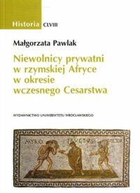 Miniatura okładki Pawlak Małgorzata Niewolnicy prywatni w rzymskiej Afryce w okresie wczesnego Cesarstwa. /AUWr. Historia. Tom CLVIII/