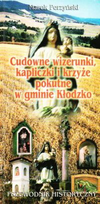 Miniatura okładki Perzyński Marek Cudowne wizerunki, kapliczki i krzyże pokutne w gminie Kłodzko. Przewodnik historyczny.