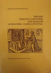 Miniatura okładki Pietkiewicz Krzysztof Wielkie Księstwo Litewskie pod rządami Aleksandra Jagiellończyka. Studia nad dziejami państwa i społeczeństwa na przełomie XV i XVI wieku.