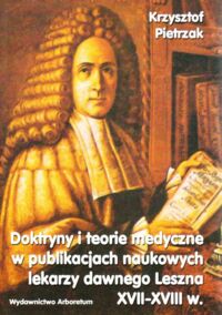 Miniatura okładki Pietrzak Krzysztof Doktryny i teorie medyczne w publikacjach naukowych lekarzy dawnego Leszna XVII - XVIII w.