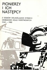 Miniatura okładki  Pionierzy i ich następcy. Z dziejów Dolnośląskiej Dyrekcji Okręgowej Kolei Państwowych 1945-1985.