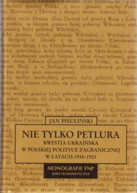 Miniatura okładki Pisuliński Jan Nie tylko Petlura. Kwestia ukraińska w polskiej polityce zagranicznej w latach 1918-1923. /Monografie FNP. Seria Humanistyczna/