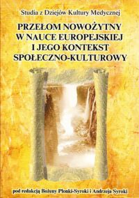 Miniatura okładki Płonka-Syroka Bożena, Syroka Andrzej /red./ Przełom nowożytny w nauce europejskiej i jego kontekst społeczno-kulturowy. /Studia z Dziejów Kultury Medycznej. Tom 8/