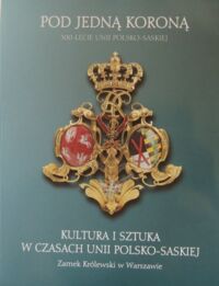 Miniatura okładki  Pod jedną koroną. Kultura i sztuka w czasach unii polsko-saskiej.