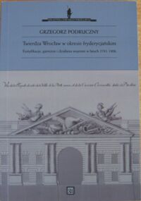 Miniatura okładki Podruczny Grzegorz "Twierdza Wrocław w okresie fryderycjańskim. Fortyfikacje, garnizon i działania wojenne w latach 1741-1806." /Biblioteka dawnego Wrocławia V/