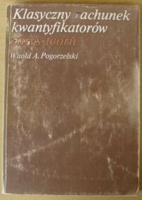 Miniatura okładki Pogorzelski Witold A. Klasyczny rachunek kwantyfikatorów. Zarys teorii.