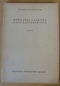 Miniatura okładki Pogorzelski Witold Równania całkowe i ich zastosowania. Tom II. Układy równań całkowych. Równania całkowe nieliniowe. Zastosowania równań całkowych w teorii równań różniczkowych. Z dodatkiem Romana Sikorskiego o twierdzeniu Schaudera.