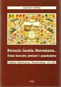 Miniatura okładki Popiński Krzysztof Borussia, Lusatia, Marcomania... Świat burszów, piwiarń i pojedynków. Studenci Uniwersytetu Wrocławskiego 1871-1921.