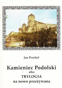 Miniatura okładki Przybył Jan Kamieniec Podolski albo Trylogia na nowo przeżywana.