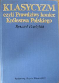 Miniatura okładki Przybylski Ryszard Klasycyzm, czyli prawdziwy koniec Królestwa Polskiego.